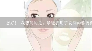 您好！ 我想问的是：最近我用了安利的雅姿保养品之