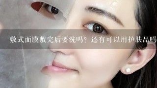 敷式面膜敷完后要洗吗？还有可以用护肤品吗？