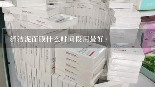 清洁泥面膜什么时间段用最好？