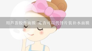 用芦荟胶作面膜 是否可以代替片装补水面膜 效果怎么样？