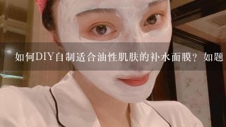 如何DIY自制适合油性肌肤的补水面膜？如题 谢谢了