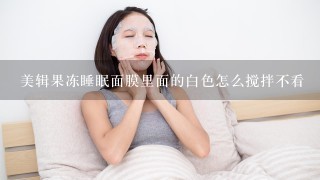 美辑果冻睡眠面膜里面的白色怎么搅拌不看