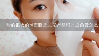 炒的很火的pt面膜是三无产品吗？之前没怎么听过啊