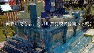 面膜用完之后，可以用芦荟胶代替爽肤水吗？