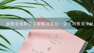 面膜是洗脸后立即敷还是过一会儿再敷效果比较好