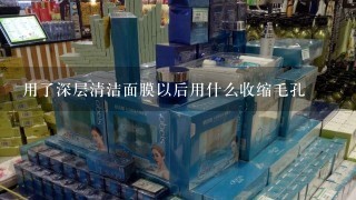 用了深层清洁面膜以后用什么收缩毛孔