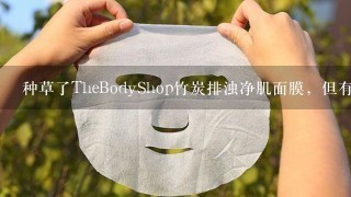 种草了TheBodyShop竹炭排浊净肌面膜，但有点担心它