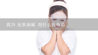 我20 皮肤油腻 用什么化妆品