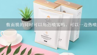 敷面膜的同时可以用热喷雾吗，可以一边热喷一边敷面