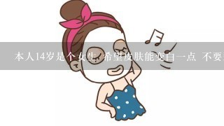 本人14岁是个女生 希望皮肤能变白一点 不要那些敷面膜的方法，嗯 我不是天生黑 请各位姐姐哥哥帮个忙.....