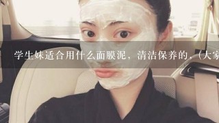 学生妹适合用什么面膜泥，清洁保养的，(大家懂得，学生妹嘛，不要很贵)