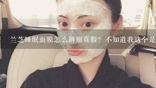 兰芝睡眠面膜怎么辨别真假？不知道我这个是不是真的，求大神。