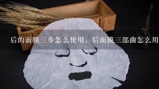 后的面膜三步怎么使用，后面膜三部曲怎么用法