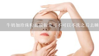 牛奶加珍珠粉面膜做完可不可以不洗之后去睡?