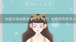 知道压缩面膜需要泡多久吗？面膜纸的使用方法有哪些