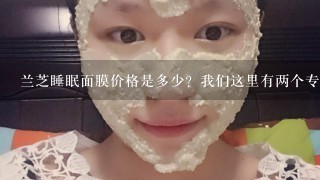 兰芝睡眠面膜价格是多少？我们这里有两个专买店，一个卖168，一个卖120？