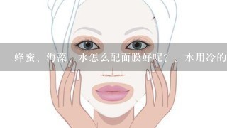 蜂蜜、海藻、水怎么配面膜好呢？。水用冷的还是温热的好呢？。