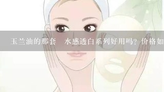 玉兰油的那套　水感透白系列好用吗？价格如何？