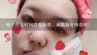 晚上什么时间段敷面膜，皮肤最好吸收呢？