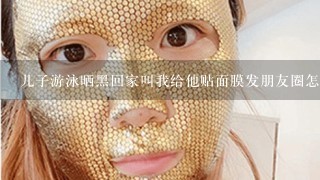 儿子游泳晒黑回家叫我给他贴面膜发朋友圈怎么说？