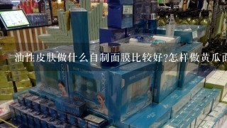 油性皮肤做什么自制面膜比较好?怎样做黄瓜面膜?