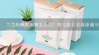 兰芝的睡眠面膜怎么用？洗完脸后直接涂就可以了吗？