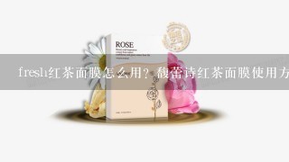 fresh红茶面膜怎么用？馥蕾诗红茶面膜使用方法有哪