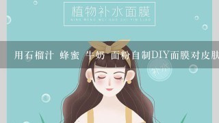 用石榴汁 蜂蜜 牛奶 面粉自制DIY面膜对皮肤有什么用