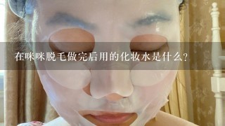 在咪咪脱毛做完后用的化妆水是什么？