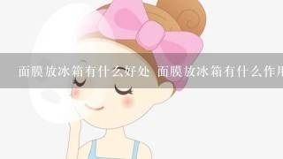 面膜放冰箱有什么好处 面膜放冰箱有什么作用