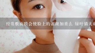 经常敷面膜会使脸上的雀斑加重么 绿叶猫大萌的面膜