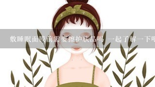 敷睡眠面膜前需要擦护肤品吗 一起了解一下吧