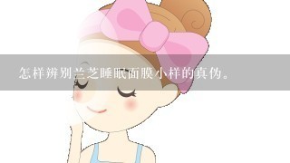 怎样辨别兰芝睡眠面膜小样的真伪。