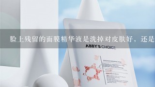 脸上残留的面膜精华液是洗掉对皮肤好，还是完全的让它吸收好？