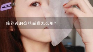 臻养透润焕肤面膜怎么用？