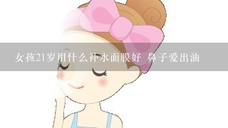 女孩21岁用什么补水面膜好 鼻子爱出油