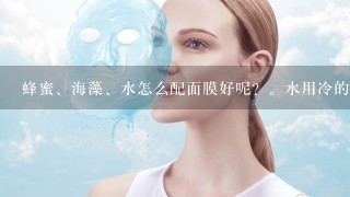 蜂蜜、海藻、水怎么配面膜好呢？。水用冷的还是温热的好呢？。