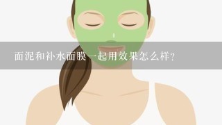 面泥和补水面膜一起用效果怎么样？