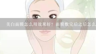 美白面膜怎么用效果好？面膜敷完后之后怎么洗脸？