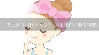 男士美白用什么方法？ 男士美白面膜有哪些？