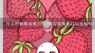 什么时候敷面膜合适?敷完面膜可以玩电脑吗?