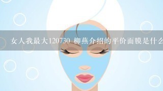 女人我最大120730 柳燕介绍的平价面膜是什么牌子的？ 最好把这期的清单给我，谢谢