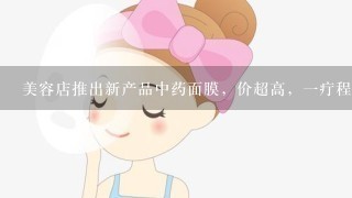 美容店推出新产品中药面膜，价超高，一疔程下来从此不用化妆，也不必买各种护肤品，肤色会会白晰通透，但