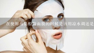 在使用海藻粉做面膜的时候是该用凉水调还是用热水？