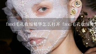 fancl毛孔收缩精华怎么打开 fancl毛孔收缩精华怎么