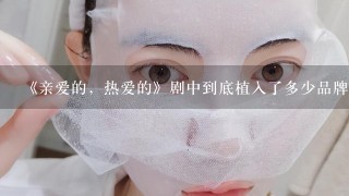 《亲爱的，热爱的》剧中到底植入了多少品牌