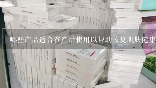 哪些产品适合在产后使用以帮助恢复肌肤健康？