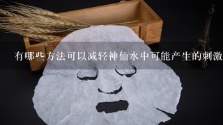 有哪些方法可以减轻神仙水中可能产生的刺激感或过敏症状？