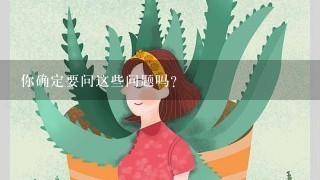 你确定要问这些问题吗