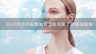 以zat区清洁面膜如何去除皮肤上的死皮细胞?